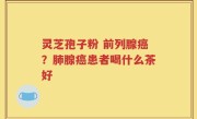 灵芝孢子粉 前列腺癌？肺腺癌患者喝什么茶好