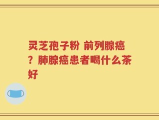 灵芝孢子粉 前列腺癌？肺腺癌患者喝什么茶好