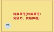 韩集灵芝(韩国灵芝：免疫力、抗癌神器)
