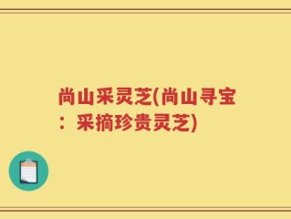 尚山采灵芝(尚山寻宝：采摘珍贵灵芝)