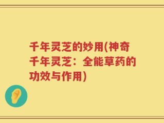千年灵芝的妙用(神奇千年灵芝：全能草药的功效与作用)