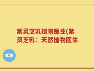 紫灵芝乳植物医生(紫灵芝乳：天然植物医生