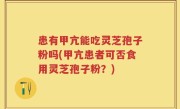患有甲亢能吃灵芝孢子粉吗(甲亢患者可否食用灵芝孢子粉？)