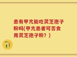 患有甲亢能吃灵芝孢子粉吗(甲亢患者可否食用灵芝孢子粉？)
