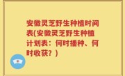 安徽灵芝野生种植时间表(安徽灵芝野生种植计划表：何时播种、何时收获？)