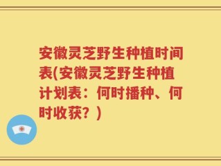 安徽灵芝野生种植时间表(安徽灵芝野生种植计划表：何时播种、何时收获？)