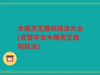 木雕灵芝雕刻技法大全(完整学会木雕灵芝雕刻技法)