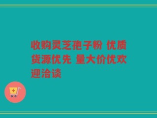 收购灵芝孢子粉 优质货源优先 量大价优欢迎洽谈