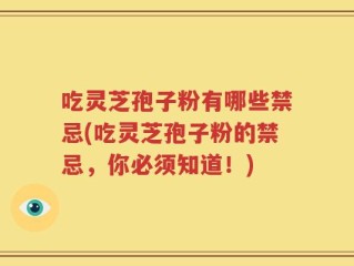 吃灵芝孢子粉有哪些禁忌(吃灵芝孢子粉的禁忌，你必须知道！)