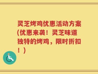 灵芝烤鸡优惠活动方案(优惠来袭！灵芝味道独特的烤鸡，限时折扣！)