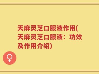 天麻灵芝口服液作用(天麻灵芝口服液：功效及作用介绍)