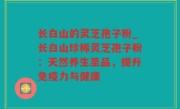 长白山的灵芝孢子粉_长白山珍稀灵芝孢子粉：天然养生圣品，提升免疫力与健康