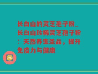 长白山的灵芝孢子粉_长白山珍稀灵芝孢子粉：天然养生圣品，提升免疫力与健康