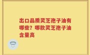 出口品质灵芝孢子油有哪些？哪款灵芝孢子油含量高
