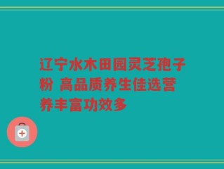 辽宁水木田园灵芝孢子粉 高品质养生佳选营养丰富功效多