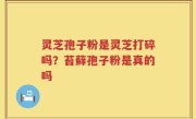 灵芝孢子粉是灵芝打碎吗？苔藓孢子粉是真的吗