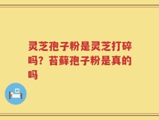 灵芝孢子粉是灵芝打碎吗？苔藓孢子粉是真的吗