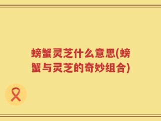 螃蟹灵芝什么意思(螃蟹与灵芝的奇妙组合)