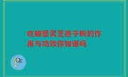 吃破壁灵芝孢子粉的作用与功效你知道吗