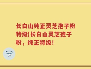 长白山纯正灵芝孢子粉特级(长白山灵芝孢子粉，纯正特级！