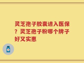 灵芝孢子胶囊进入医保？灵芝孢子粉哪个牌子好又实惠