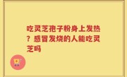 吃灵芝孢子粉身上发热？感冒发烧的人能吃灵芝吗