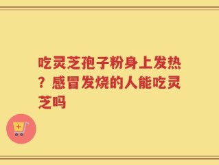 吃灵芝孢子粉身上发热？感冒发烧的人能吃灵芝吗