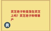 灵芝孢子粉是落在灵芝上吗？灵芝孢子粉哪里产