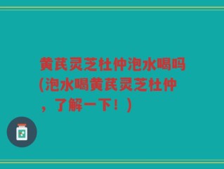 黄芪灵芝杜仲泡水喝吗(泡水喝黄芪灵芝杜仲，了解一下！)