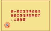 鲜人参灵芝炖汤的做法鲜参灵芝炖汤简单易学，口感鲜美)