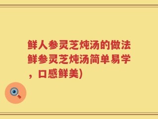 鲜人参灵芝炖汤的做法鲜参灵芝炖汤简单易学，口感鲜美)