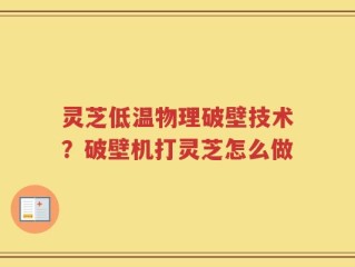 灵芝低温物理破壁技术？破壁机打灵芝怎么做