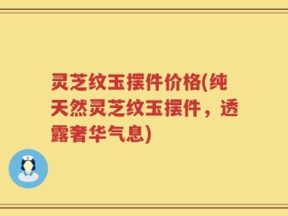 灵芝纹玉摆件价格(纯天然灵芝纹玉摆件，透露奢华气息)