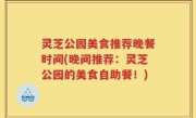 灵芝公园美食推荐晚餐时间(晚间推荐：灵芝公园的美食自助餐！)