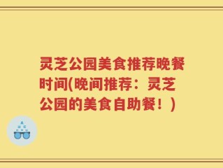灵芝公园美食推荐晚餐时间(晚间推荐：灵芝公园的美食自助餐！)