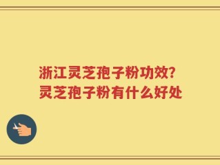 浙江灵芝孢子粉功效？灵芝孢子粉有什么好处