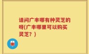 请问广丰哪有种灵芝的呀(广丰哪里可以购买灵芝？)