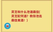 灵芝和什么泡酒最佳(灵芝配何酒？教你泡出最佳美酒！)