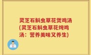灵芝石斛虫草花煲鸡汤(灵芝石斛虫草花炖鸡汤：营养美味又养生)