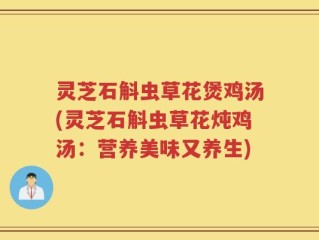 灵芝石斛虫草花煲鸡汤(灵芝石斛虫草花炖鸡汤：营养美味又养生)