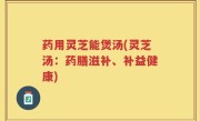 药用灵芝能煲汤(灵芝汤：药膳滋补、补益健康)