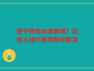 孢子粉加水溶解慢？这些小技巧帮你轻松解决