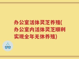 办公室活体灵芝养殖(办公室内活体灵芝顺利实现全年无休养殖)