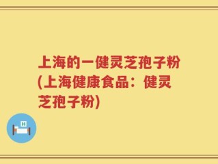 上海的一健灵芝孢子粉(上海健康食品：健灵芝孢子粉)