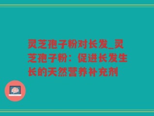 灵芝孢子粉对长发_灵芝孢子粉：促进长发生长的天然营养补充剂
