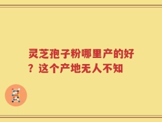 灵芝孢子粉哪里产的好？这个产地无人不知