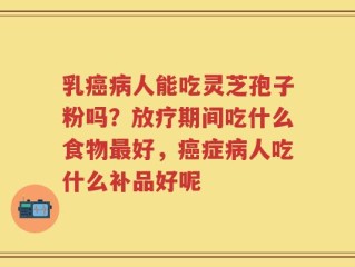 乳癌病人能吃灵芝孢子粉吗？放疗期间吃什么食物最好，癌症病人吃什么补品好呢