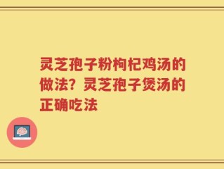 灵芝孢子粉枸杞鸡汤的做法？灵芝孢子煲汤的正确吃法