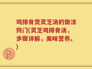 鸡排骨煲灵芝汤的做法窍门(灵芝鸡排骨汤，步骤详解，美味营养。)