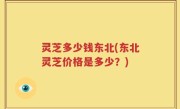 灵芝多少钱东北(东北灵芝价格是多少？)